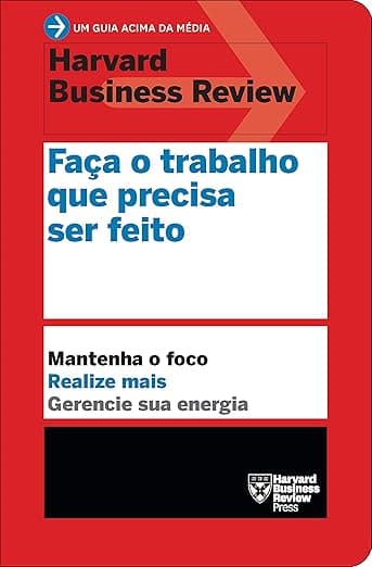 Faça o trabalho que precisa ser feito (Um guia acima da média - HBR): Mantenha o foco. Realize mais. Gerencie sua energia.